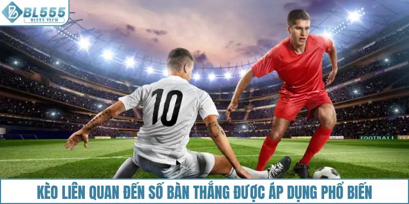 Kèo liên quan đến số bàn thắng được áp dụng phổ biến